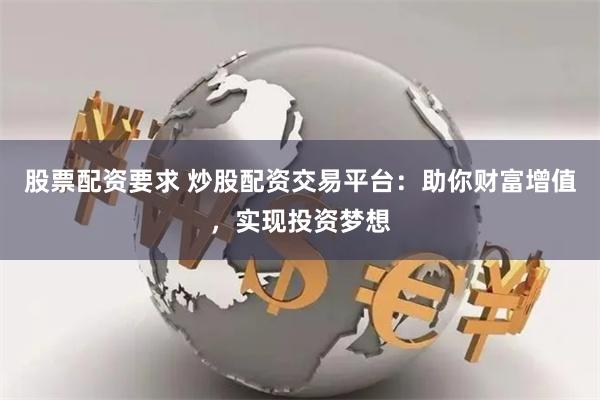 股票配资要求 炒股配资交易平台：助你财富增值，实现投资梦想