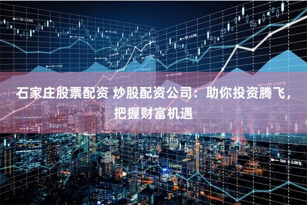 石家庄股票配资 炒股配资公司：助你投资腾飞，把握财富机遇