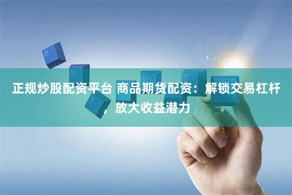 正规炒股配资平台 商品期货配资：解锁交易杠杆，放大收益潜力