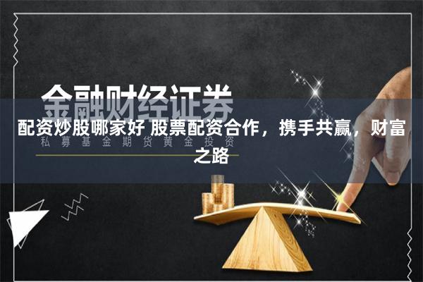 配资炒股哪家好 股票配资合作，携手共赢，财富之路